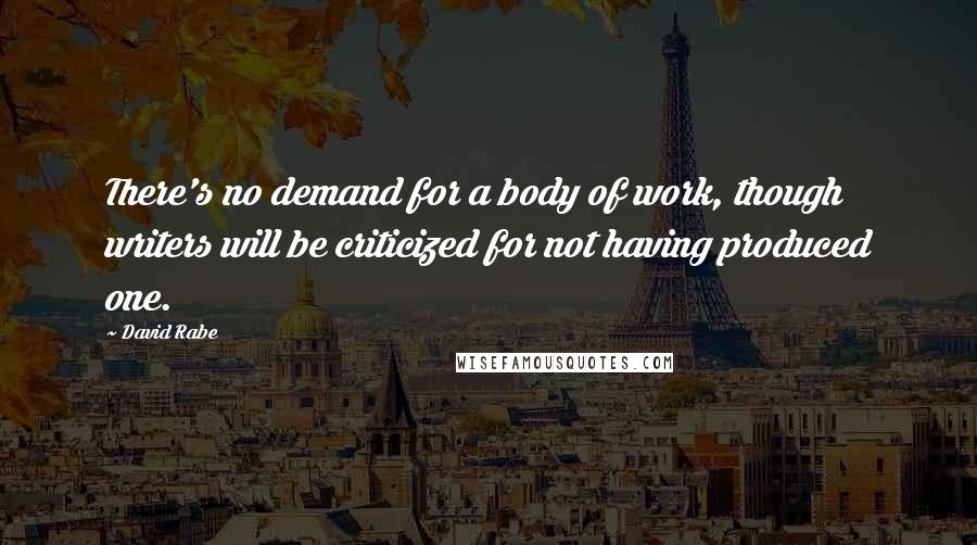 David Rabe Quotes: There's no demand for a body of work, though writers will be criticized for not having produced one.