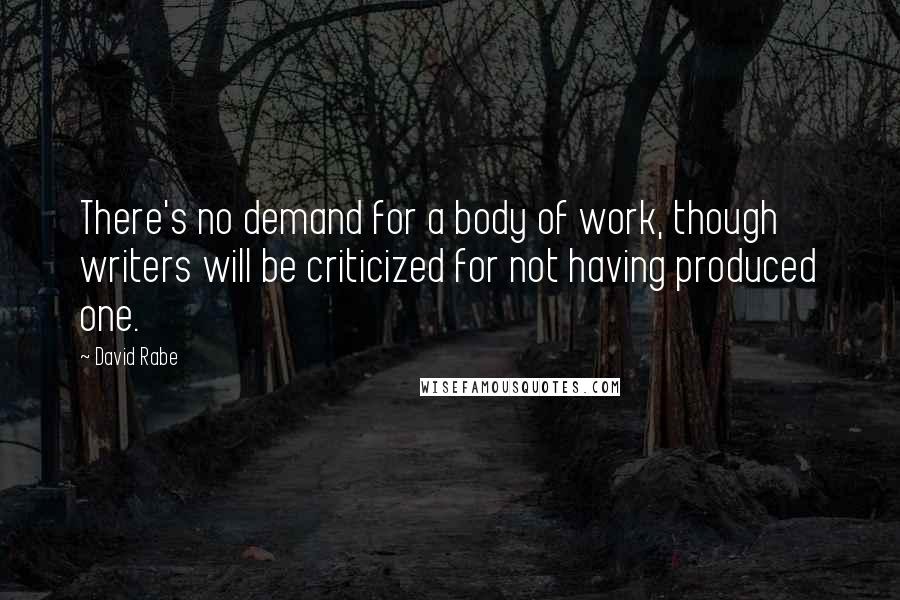 David Rabe Quotes: There's no demand for a body of work, though writers will be criticized for not having produced one.