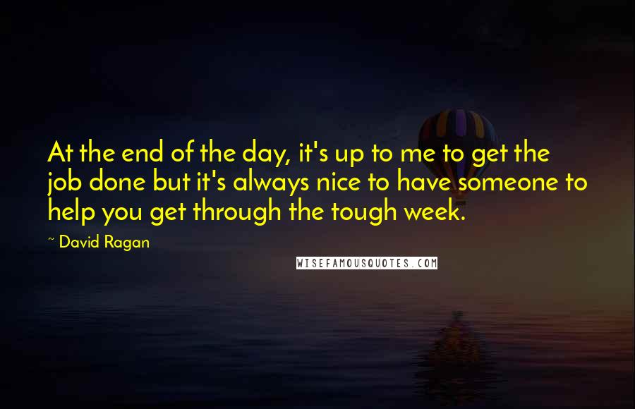 David Ragan Quotes: At the end of the day, it's up to me to get the job done but it's always nice to have someone to help you get through the tough week.