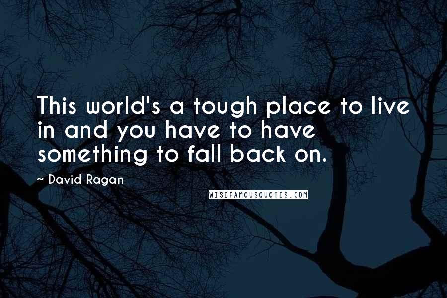 David Ragan Quotes: This world's a tough place to live in and you have to have something to fall back on.