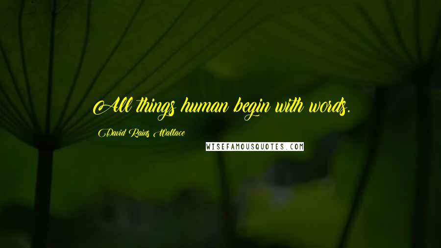 David Rains Wallace Quotes: All things human begin with words.