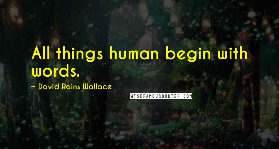 David Rains Wallace Quotes: All things human begin with words.