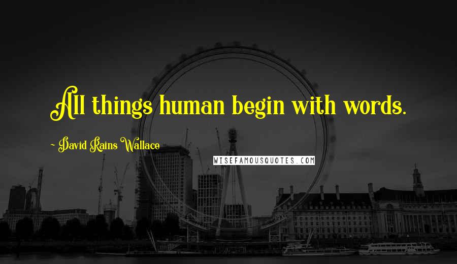 David Rains Wallace Quotes: All things human begin with words.