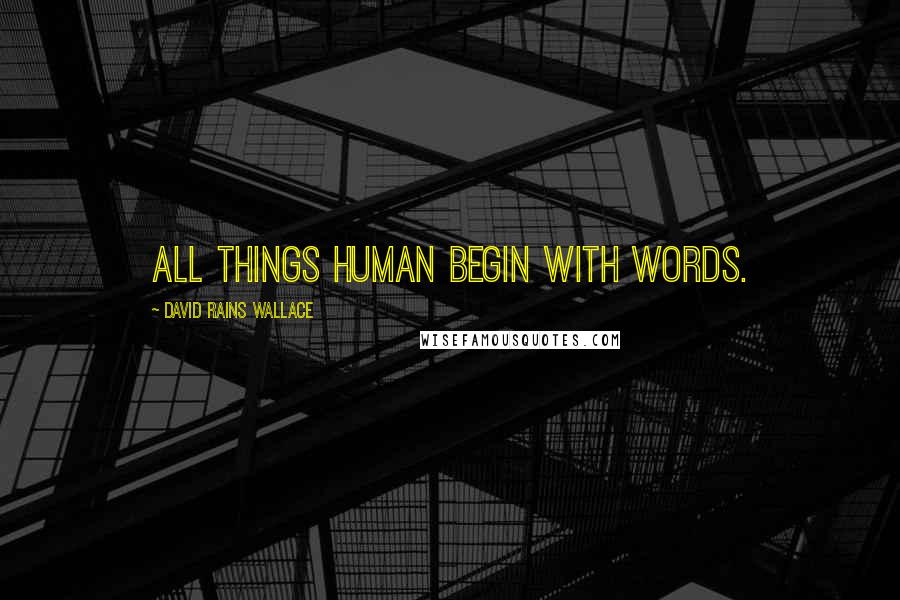 David Rains Wallace Quotes: All things human begin with words.