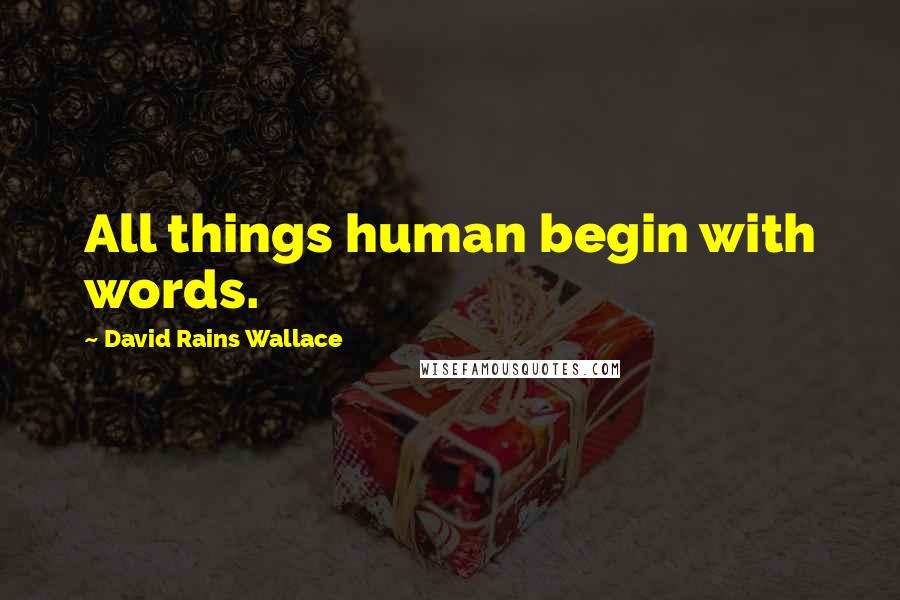 David Rains Wallace Quotes: All things human begin with words.