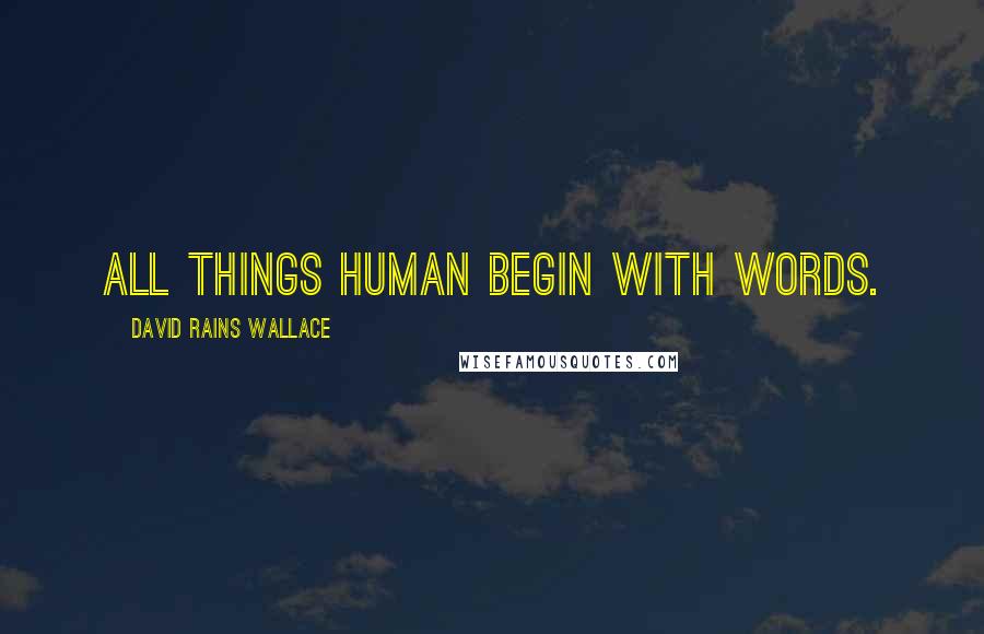 David Rains Wallace Quotes: All things human begin with words.