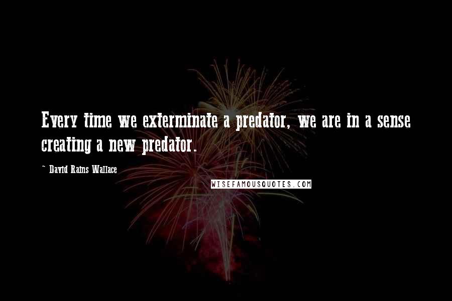 David Rains Wallace Quotes: Every time we exterminate a predator, we are in a sense creating a new predator.