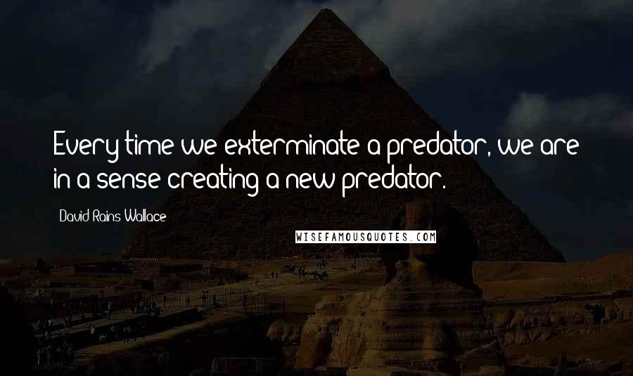 David Rains Wallace Quotes: Every time we exterminate a predator, we are in a sense creating a new predator.