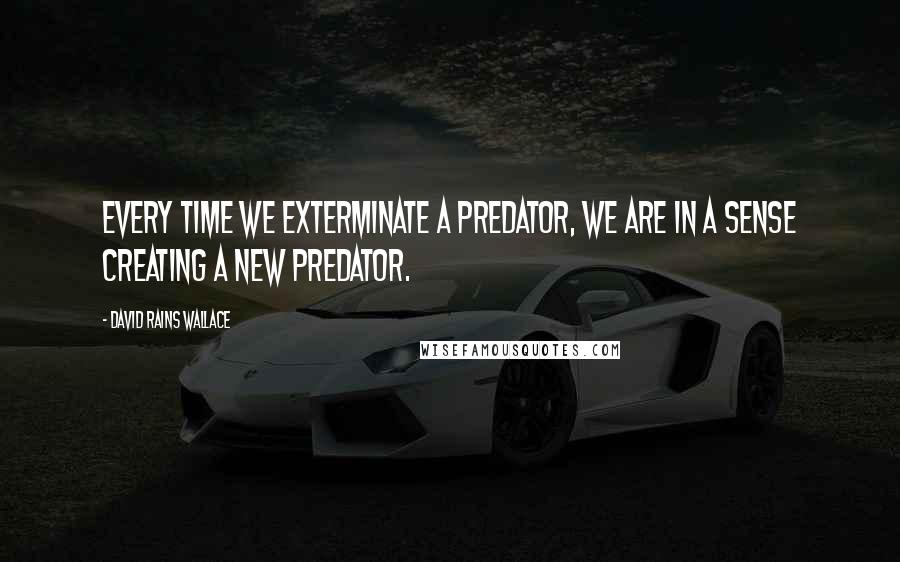 David Rains Wallace Quotes: Every time we exterminate a predator, we are in a sense creating a new predator.