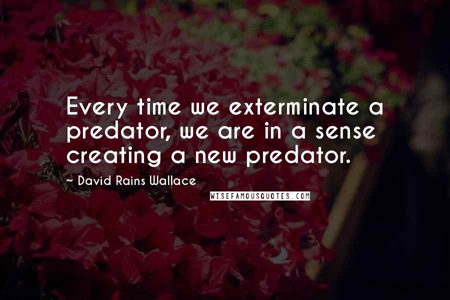 David Rains Wallace Quotes: Every time we exterminate a predator, we are in a sense creating a new predator.