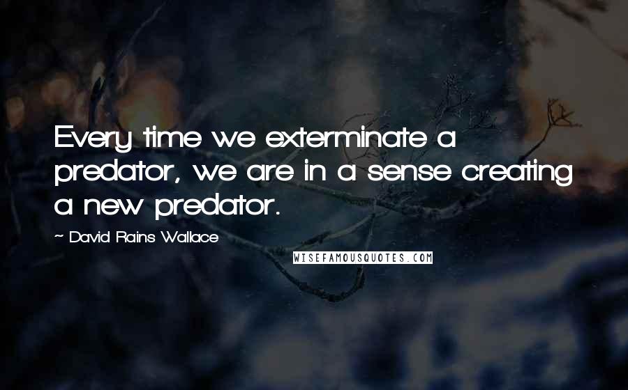 David Rains Wallace Quotes: Every time we exterminate a predator, we are in a sense creating a new predator.