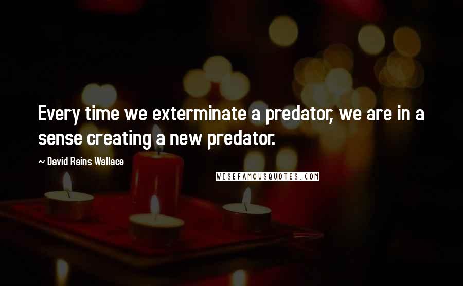 David Rains Wallace Quotes: Every time we exterminate a predator, we are in a sense creating a new predator.