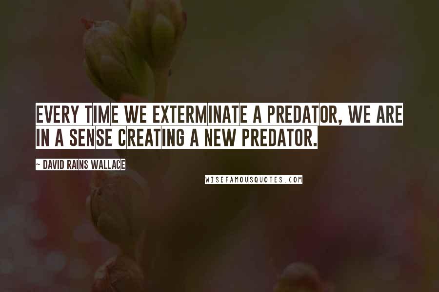 David Rains Wallace Quotes: Every time we exterminate a predator, we are in a sense creating a new predator.