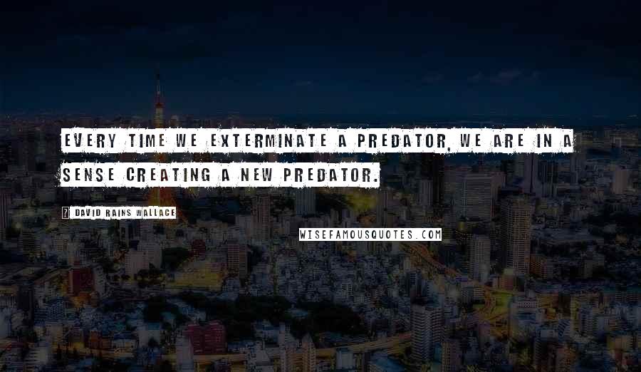 David Rains Wallace Quotes: Every time we exterminate a predator, we are in a sense creating a new predator.