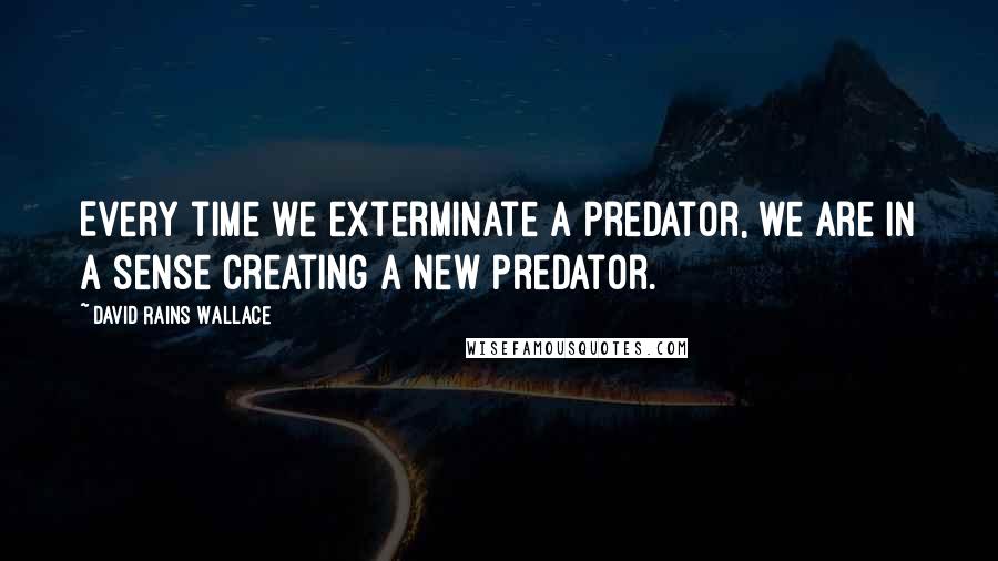 David Rains Wallace Quotes: Every time we exterminate a predator, we are in a sense creating a new predator.