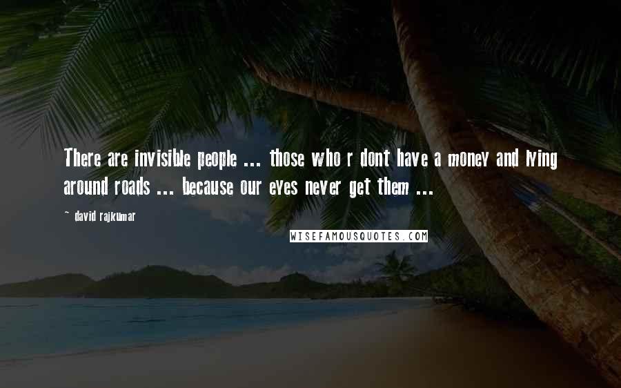 David Rajkumar Quotes: There are invisible people ... those who r dont have a money and lying around roads ... because our eyes never get them ...