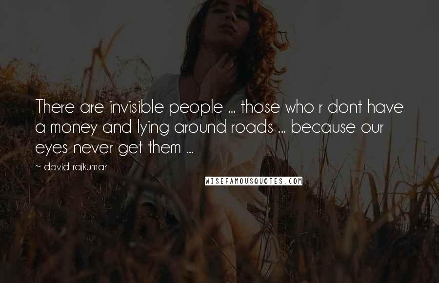 David Rajkumar Quotes: There are invisible people ... those who r dont have a money and lying around roads ... because our eyes never get them ...