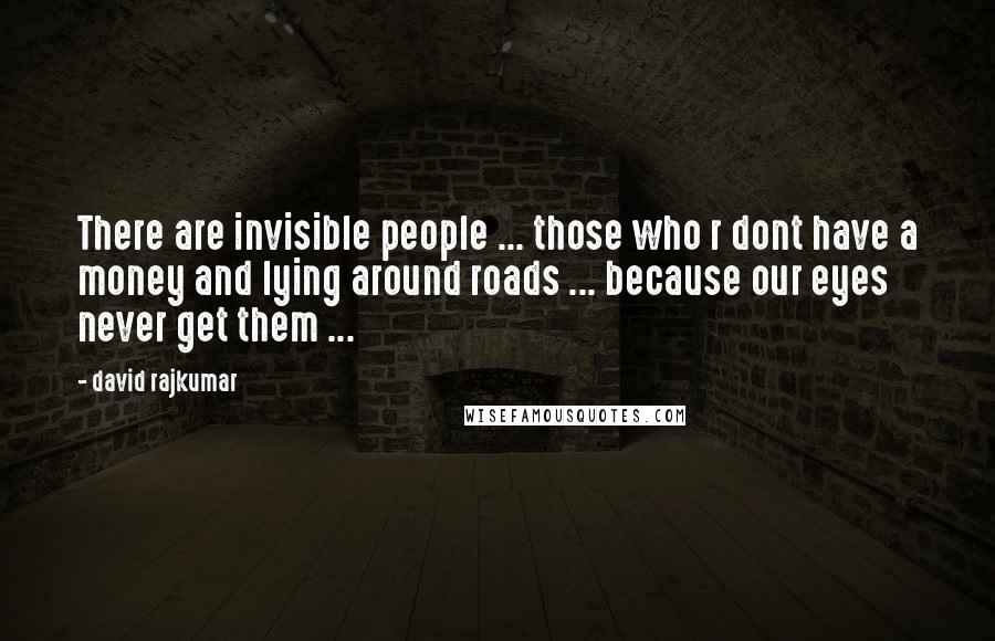 David Rajkumar Quotes: There are invisible people ... those who r dont have a money and lying around roads ... because our eyes never get them ...