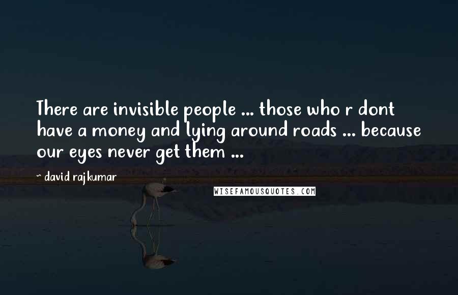 David Rajkumar Quotes: There are invisible people ... those who r dont have a money and lying around roads ... because our eyes never get them ...
