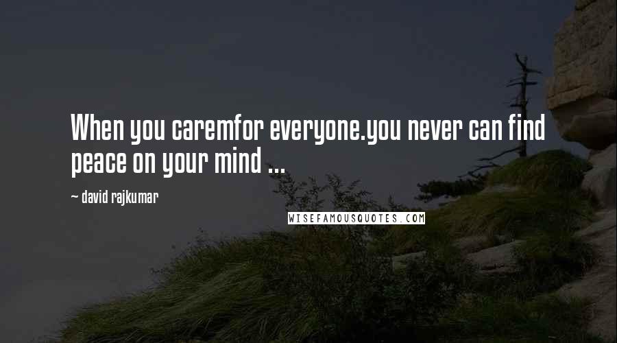 David Rajkumar Quotes: When you caremfor everyone.you never can find peace on your mind ...