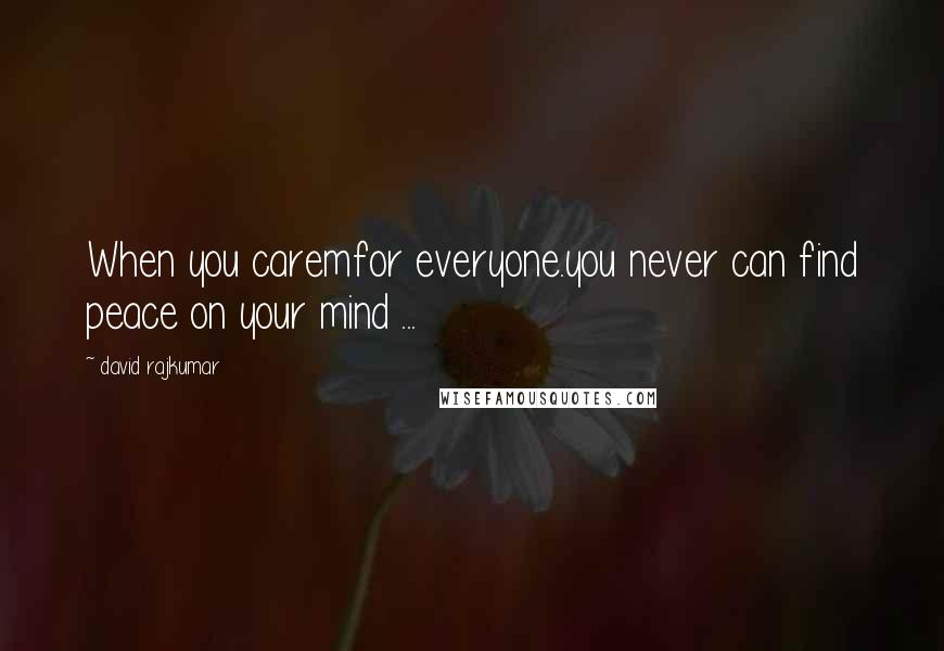 David Rajkumar Quotes: When you caremfor everyone.you never can find peace on your mind ...