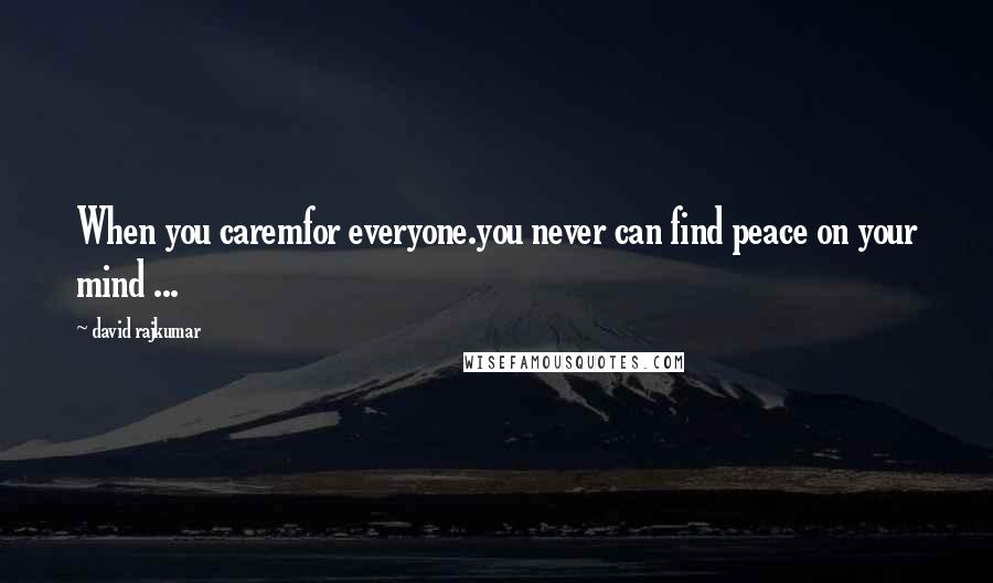 David Rajkumar Quotes: When you caremfor everyone.you never can find peace on your mind ...