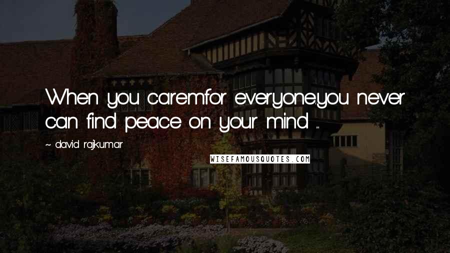 David Rajkumar Quotes: When you caremfor everyone.you never can find peace on your mind ...