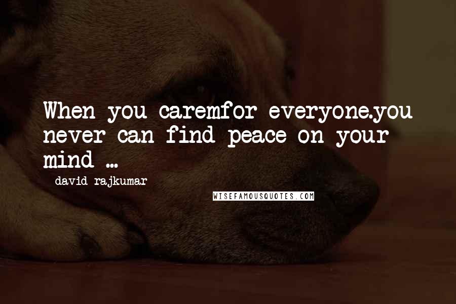 David Rajkumar Quotes: When you caremfor everyone.you never can find peace on your mind ...