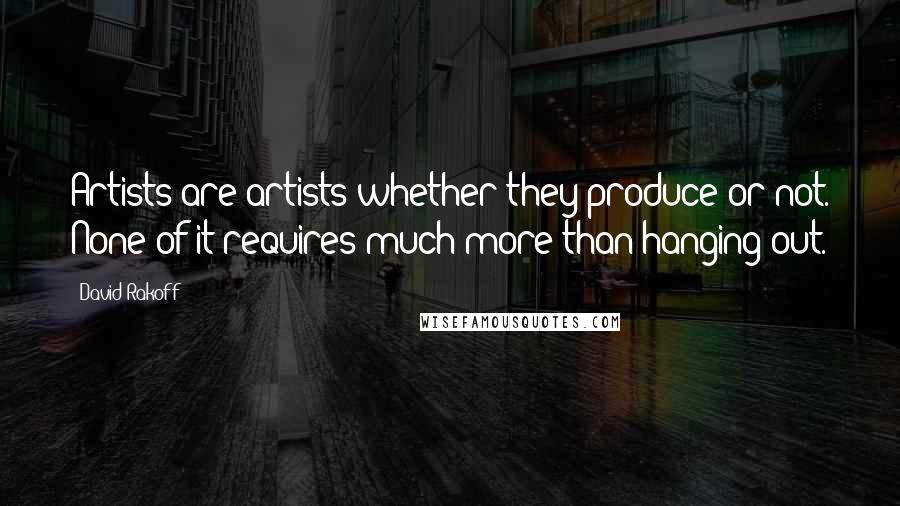 David Rakoff Quotes: Artists are artists whether they produce or not. None of it requires much more than hanging out.