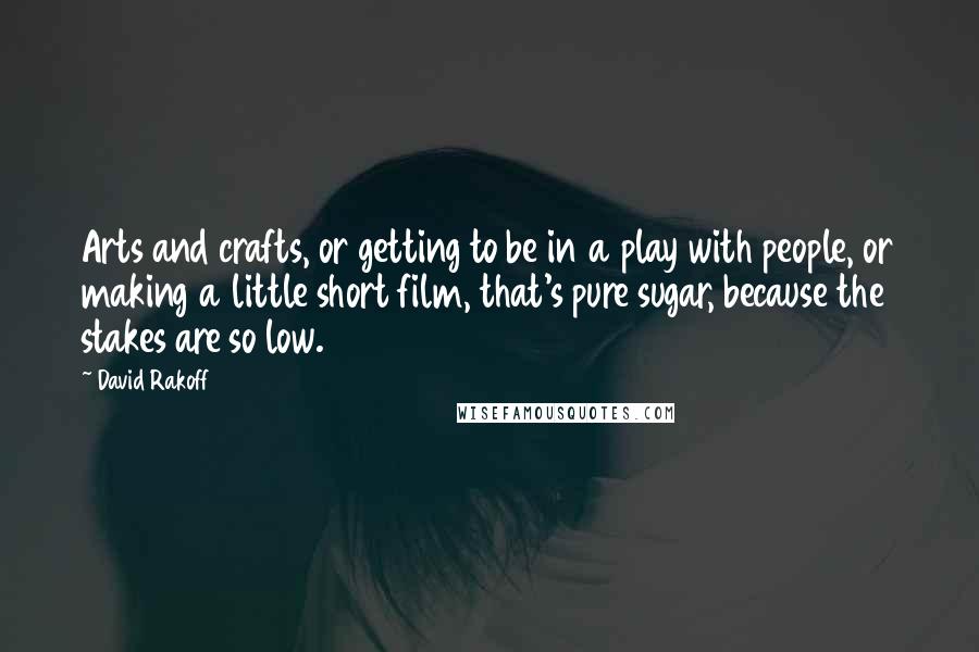 David Rakoff Quotes: Arts and crafts, or getting to be in a play with people, or making a little short film, that's pure sugar, because the stakes are so low.