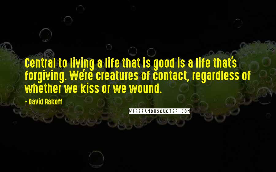David Rakoff Quotes: Central to living a life that is good is a life that's forgiving. We're creatures of contact, regardless of whether we kiss or we wound.