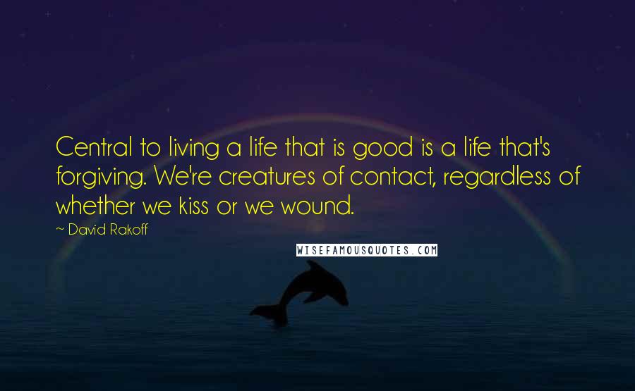 David Rakoff Quotes: Central to living a life that is good is a life that's forgiving. We're creatures of contact, regardless of whether we kiss or we wound.