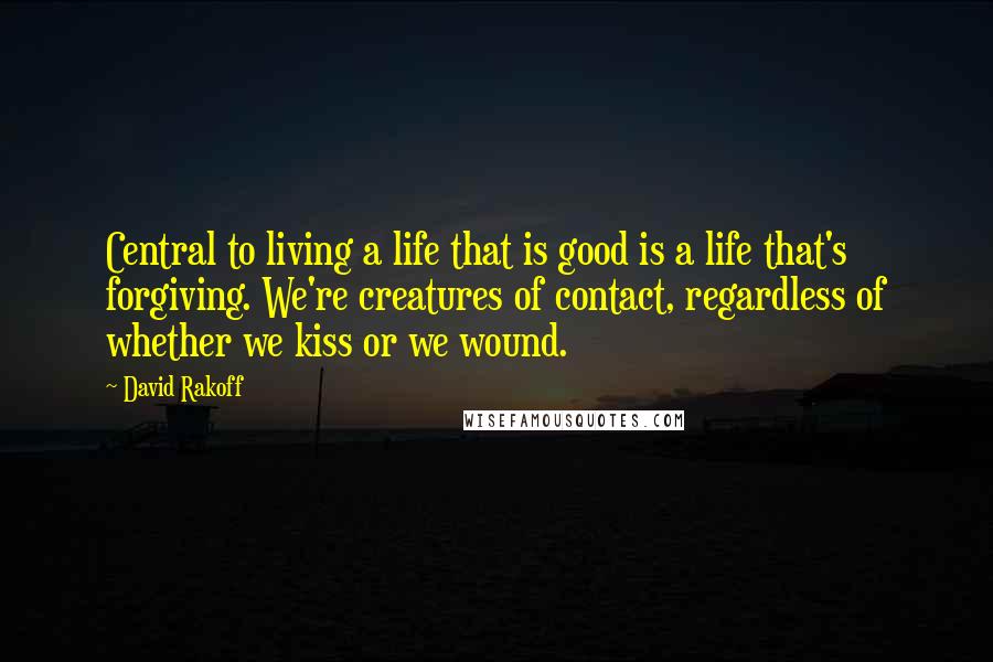 David Rakoff Quotes: Central to living a life that is good is a life that's forgiving. We're creatures of contact, regardless of whether we kiss or we wound.