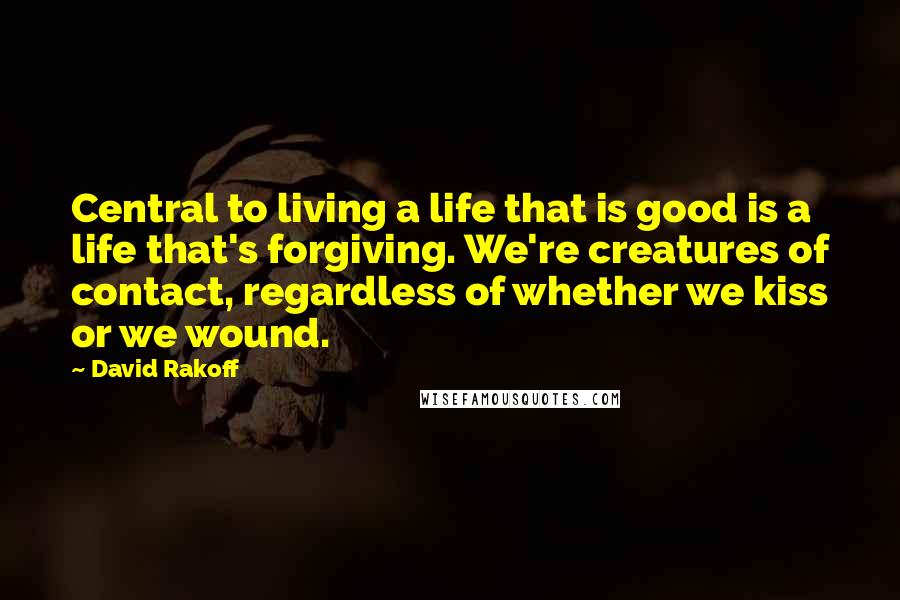 David Rakoff Quotes: Central to living a life that is good is a life that's forgiving. We're creatures of contact, regardless of whether we kiss or we wound.