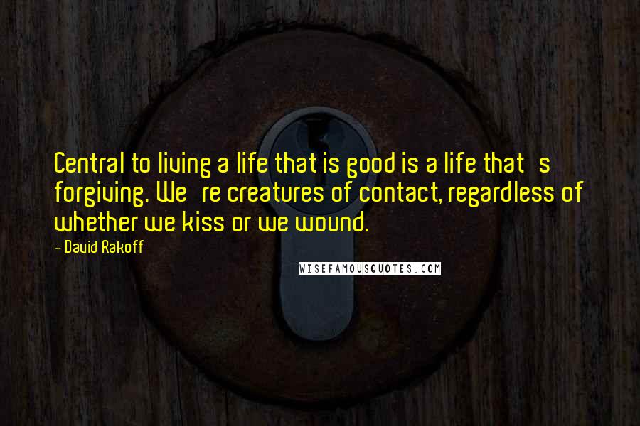 David Rakoff Quotes: Central to living a life that is good is a life that's forgiving. We're creatures of contact, regardless of whether we kiss or we wound.