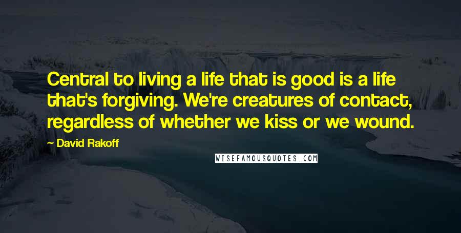 David Rakoff Quotes: Central to living a life that is good is a life that's forgiving. We're creatures of contact, regardless of whether we kiss or we wound.