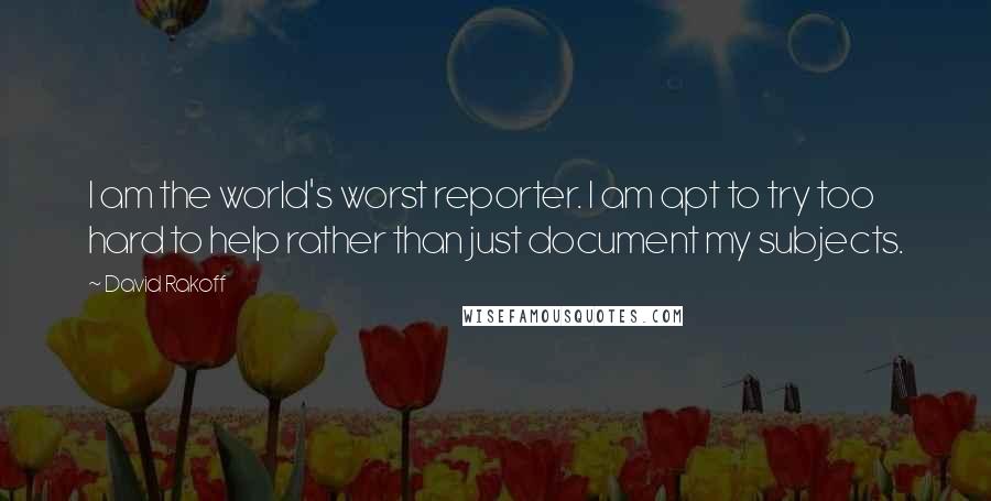 David Rakoff Quotes: I am the world's worst reporter. I am apt to try too hard to help rather than just document my subjects.