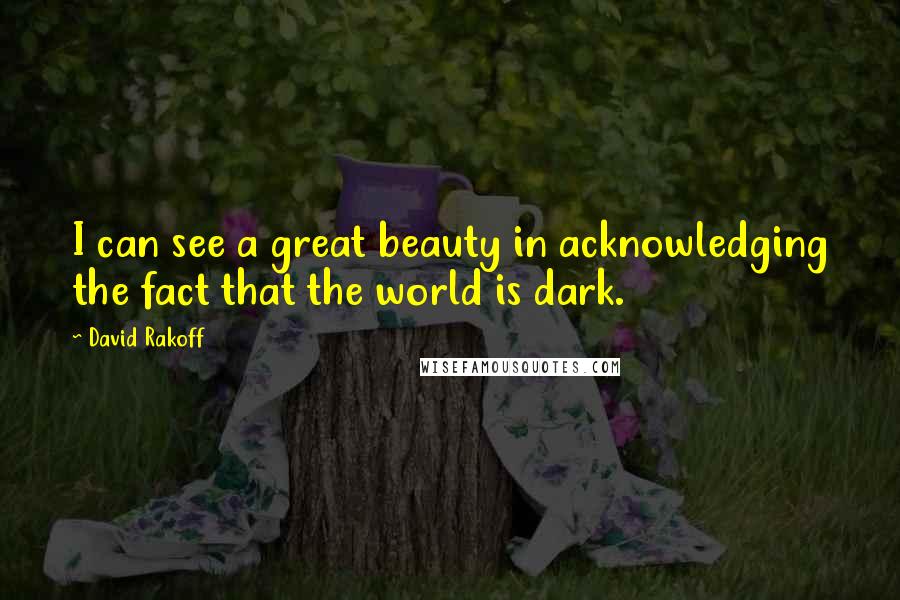 David Rakoff Quotes: I can see a great beauty in acknowledging the fact that the world is dark.