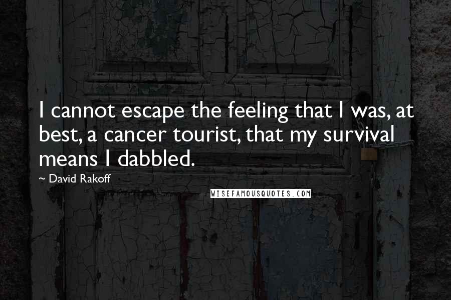 David Rakoff Quotes: I cannot escape the feeling that I was, at best, a cancer tourist, that my survival means I dabbled.