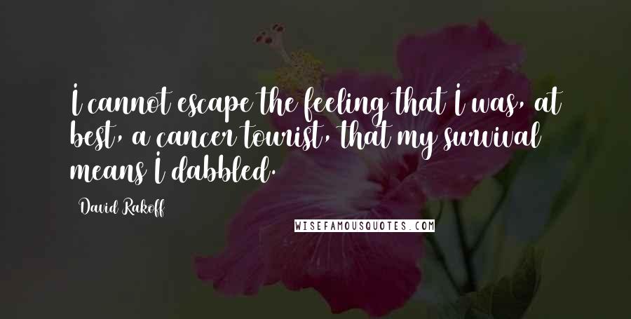 David Rakoff Quotes: I cannot escape the feeling that I was, at best, a cancer tourist, that my survival means I dabbled.