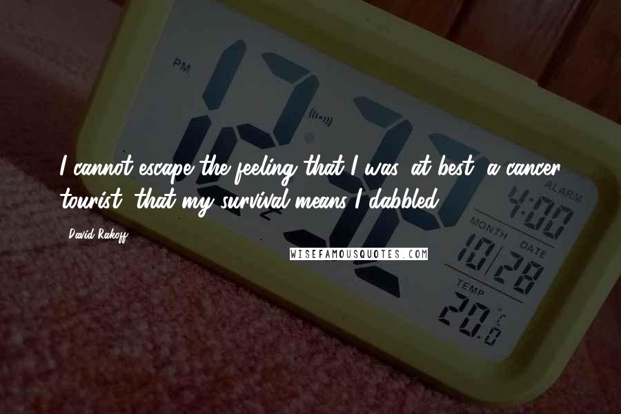 David Rakoff Quotes: I cannot escape the feeling that I was, at best, a cancer tourist, that my survival means I dabbled.