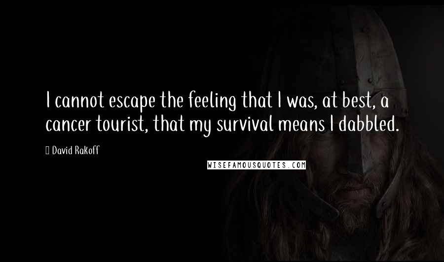 David Rakoff Quotes: I cannot escape the feeling that I was, at best, a cancer tourist, that my survival means I dabbled.