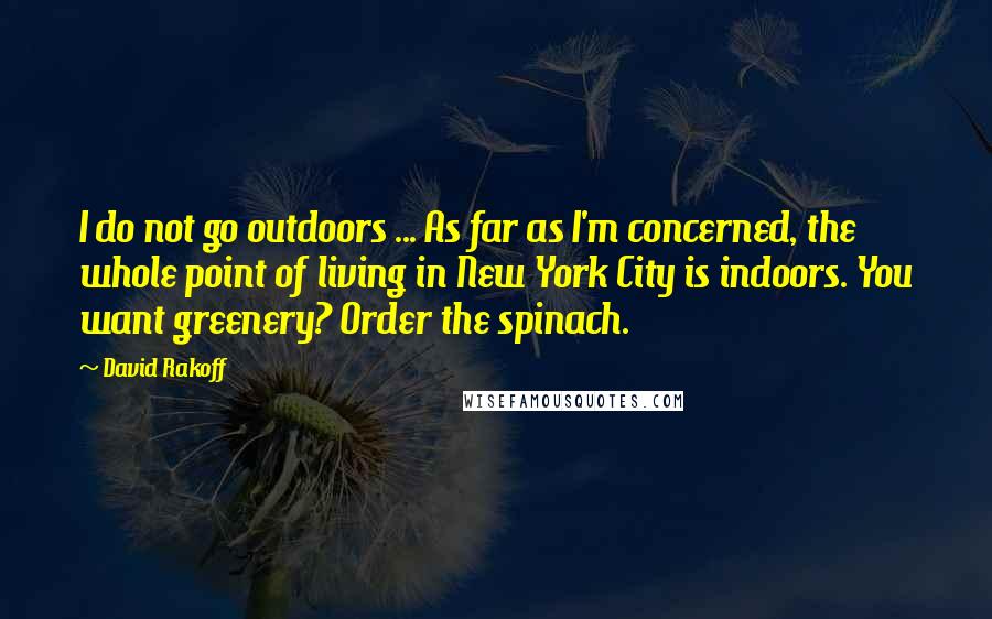David Rakoff Quotes: I do not go outdoors ... As far as I'm concerned, the whole point of living in New York City is indoors. You want greenery? Order the spinach.