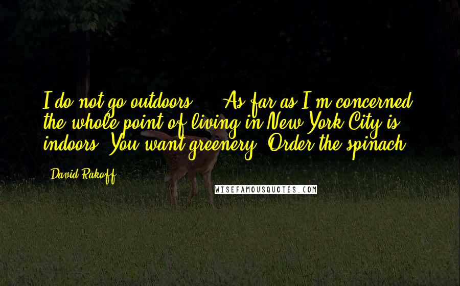 David Rakoff Quotes: I do not go outdoors ... As far as I'm concerned, the whole point of living in New York City is indoors. You want greenery? Order the spinach.