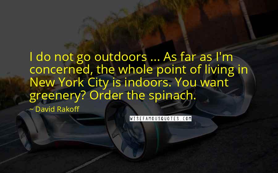 David Rakoff Quotes: I do not go outdoors ... As far as I'm concerned, the whole point of living in New York City is indoors. You want greenery? Order the spinach.