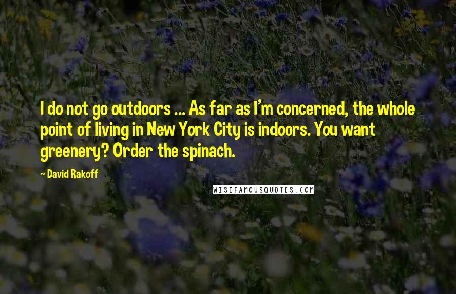 David Rakoff Quotes: I do not go outdoors ... As far as I'm concerned, the whole point of living in New York City is indoors. You want greenery? Order the spinach.