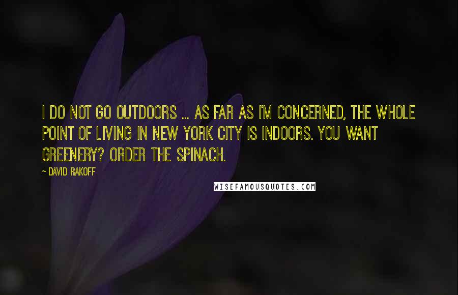 David Rakoff Quotes: I do not go outdoors ... As far as I'm concerned, the whole point of living in New York City is indoors. You want greenery? Order the spinach.