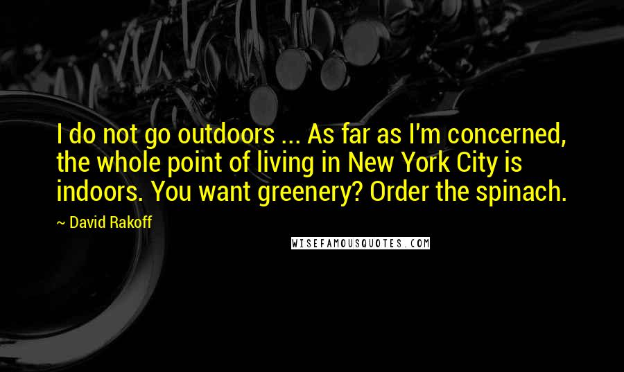 David Rakoff Quotes: I do not go outdoors ... As far as I'm concerned, the whole point of living in New York City is indoors. You want greenery? Order the spinach.