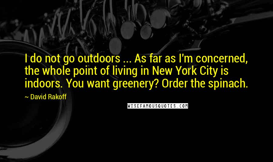 David Rakoff Quotes: I do not go outdoors ... As far as I'm concerned, the whole point of living in New York City is indoors. You want greenery? Order the spinach.