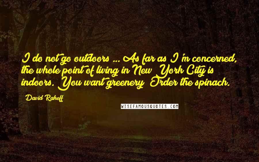 David Rakoff Quotes: I do not go outdoors ... As far as I'm concerned, the whole point of living in New York City is indoors. You want greenery? Order the spinach.